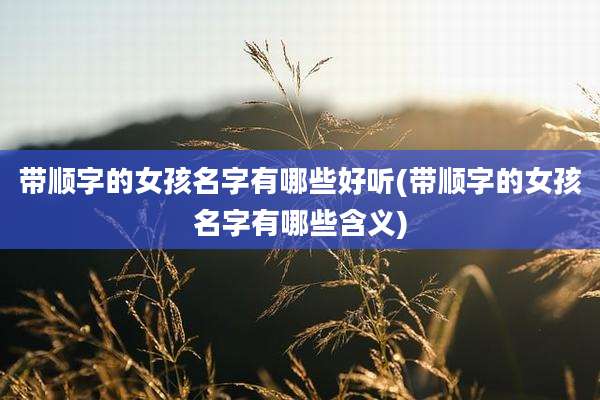 带顺字的女孩名字有哪些好听(带顺字的女孩名字有哪些含义)
