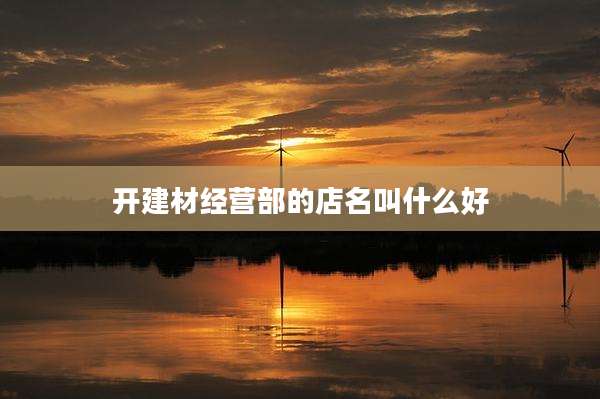 开建材经营部的店名叫什么好