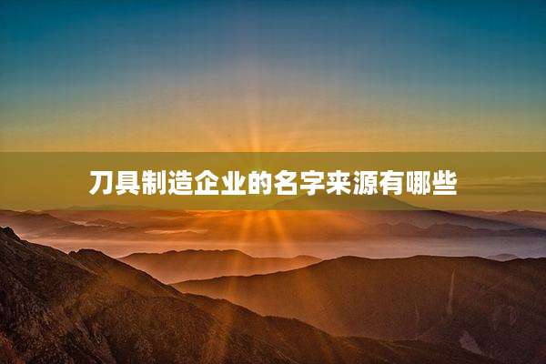 刀具制造企业的名字来源有哪些