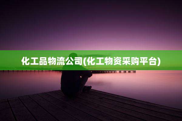 化工品物流公司(化工物资采购平台)