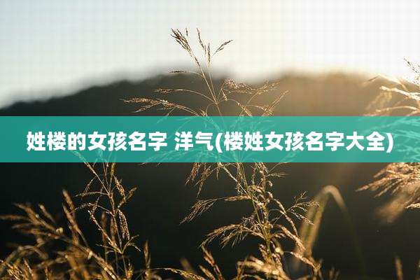 姓楼的女孩名字 洋气(楼姓女孩名字大全)