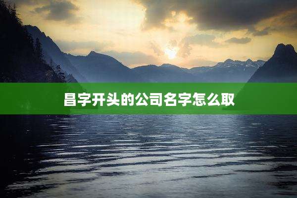 昌字开头的公司名字怎么取