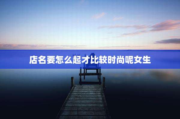 店名要怎么起才比较时尚呢女生