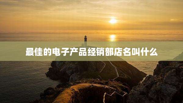 最佳的电子产品经销部店名叫什么