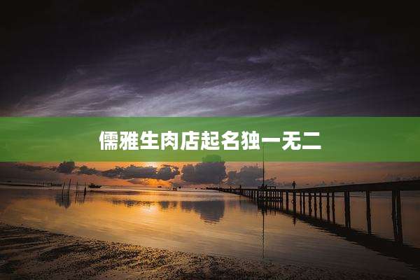 儒雅生肉店起名独一无二
