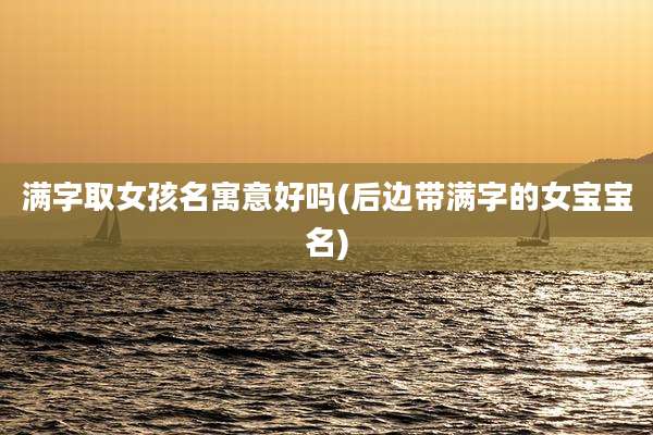 满字取女孩名寓意好吗(后边带满字的女宝宝名)