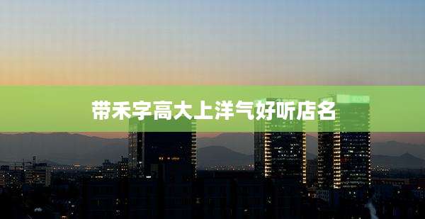 带禾字高大上洋气好听店名
