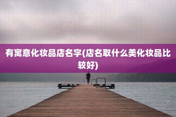 有寓意化妆品店名字(店名取什么美化妆品比较好)
