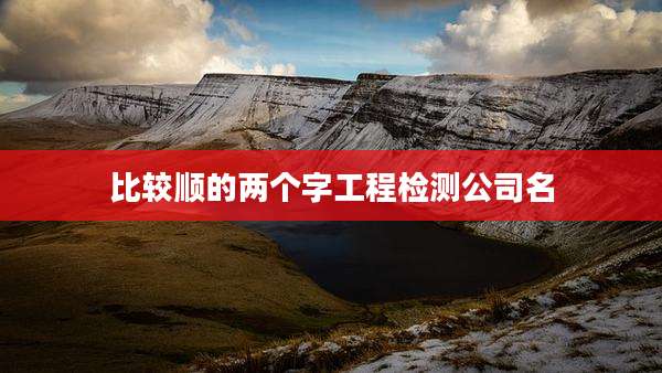 比较顺的两个字工程检测公司名