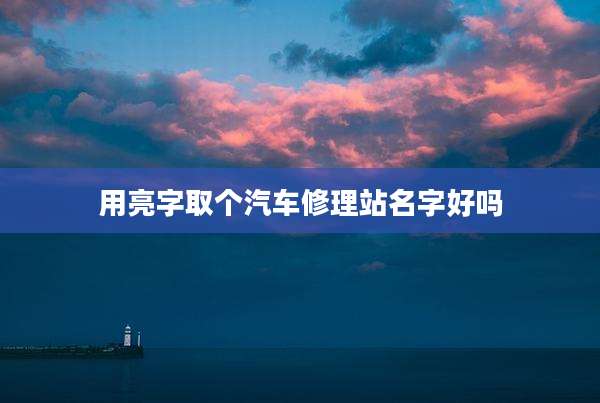 用亮字取个汽车修理站名字好吗