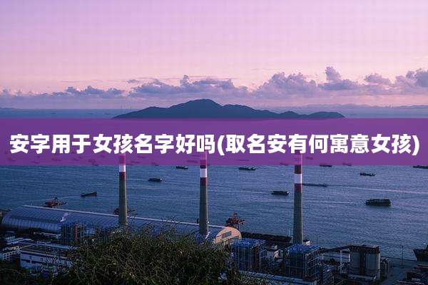 安字用于女孩名字好吗(取名安有何寓意女孩)