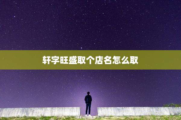 轩字旺盛取个店名怎么取