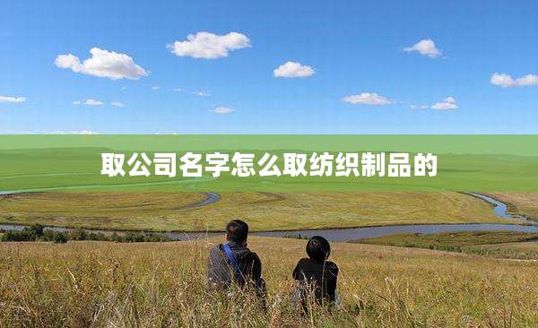 取公司名字怎么取纺织制品的
