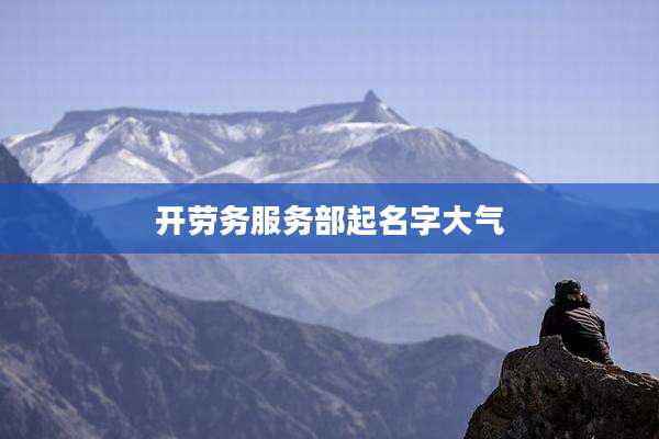 开劳务服务部起名字大气