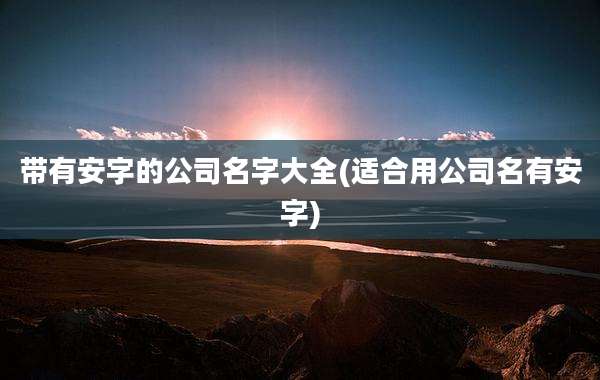 带有安字的公司名字大全(适合用公司名有安字)