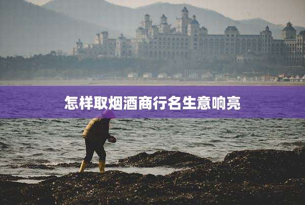 怎样取烟酒商行名生意响亮