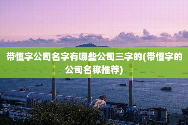 带恒字公司名字有哪些公司三字的(带恒字的公司名称推荐)
