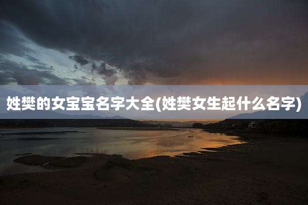 姓樊的女宝宝名字大全(姓樊女生起什么名字)
