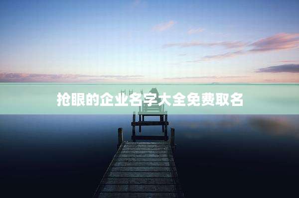 抢眼的企业名字大全免费取名