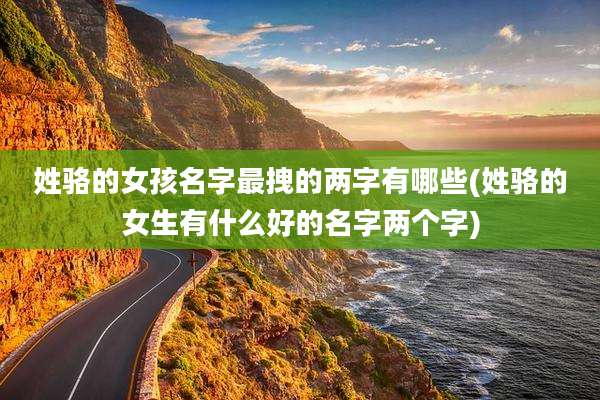 姓骆的女孩名字最拽的两字有哪些(姓骆的女生有什么好的名字两个字)
