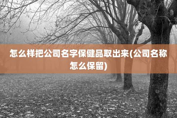 怎么样把公司名字保健品取出来(公司名称怎么保留)