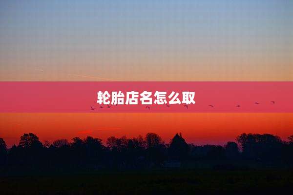 轮胎店名怎么取