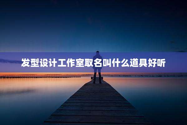 发型设计工作室取名叫什么道具好听