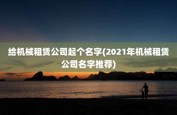 给机械租赁公司起个名字(2021年机械租赁公司名字推荐)