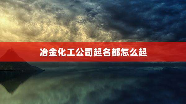 冶金化工公司起名都怎么起