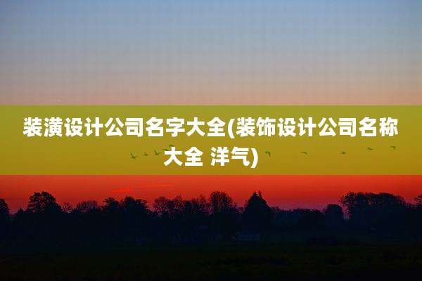 装潢设计公司名字大全(装饰设计公司名称大全 洋气)