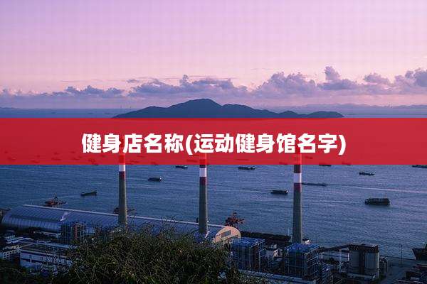 健身店名称(运动健身馆名字)