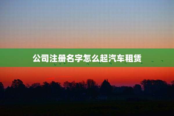 公司注册名字怎么起汽车租赁