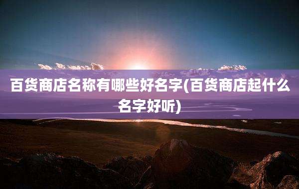 百货商店名称有哪些好名字(百货商店起什么名字好听)