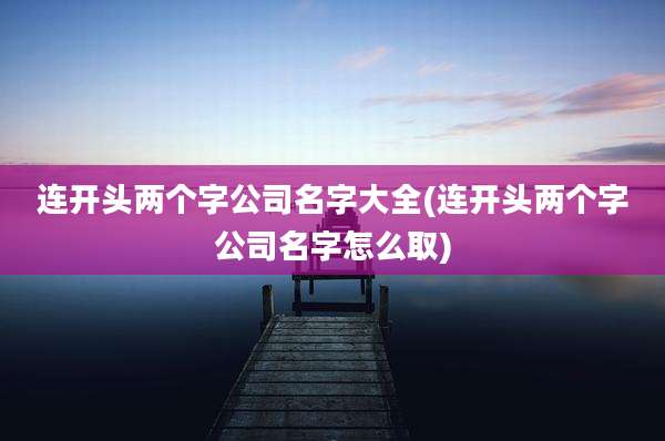 连开头两个字公司名字大全(连开头两个字公司名字怎么取)