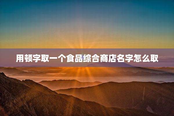 用顿字取一个食品综合商店名字怎么取