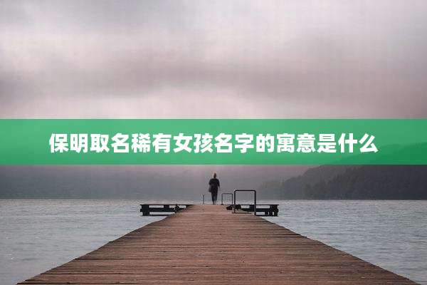 保明取名稀有女孩名字的寓意是什么