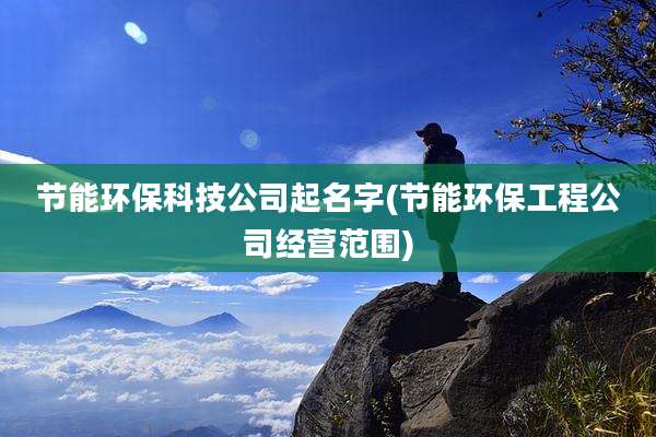 节能环保科技公司起名字(节能环保工程公司经营范围)