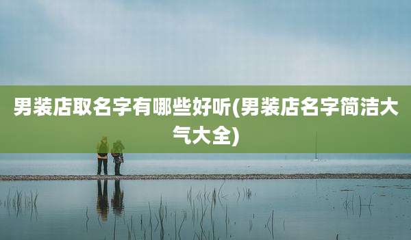 男装店取名字有哪些好听(男装店名字简洁大气大全)