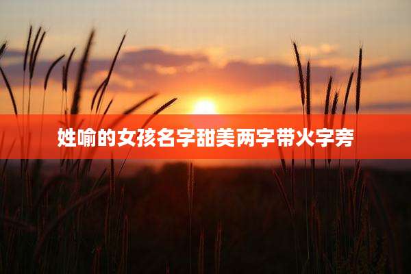 姓喻的女孩名字甜美两字带火字旁