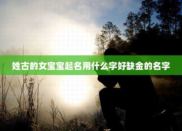 姓古的女宝宝起名用什么字好缺金的名字