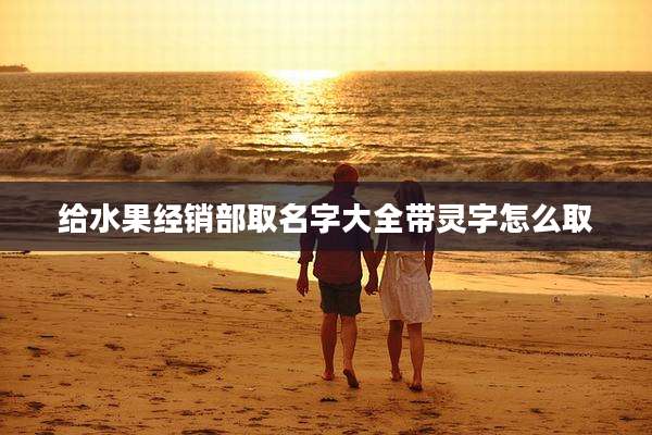 给水果经销部取名字大全带灵字怎么取