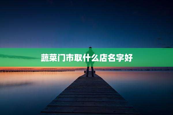 蔬菜门市取什么店名字好