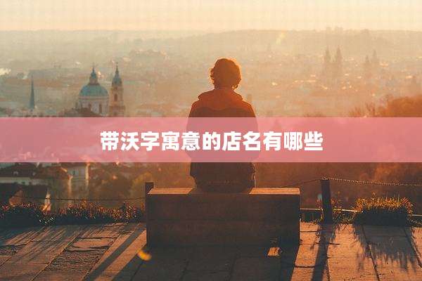 带沃字寓意的店名有哪些