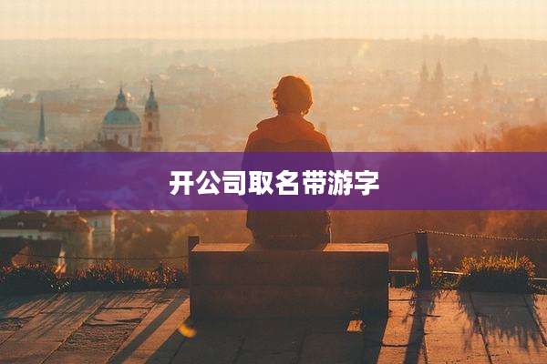 开公司取名带游字