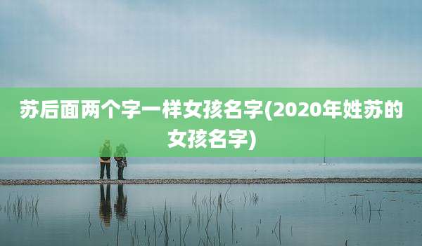 苏后面两个字一样女孩名字(2020年姓苏的女孩名字)
