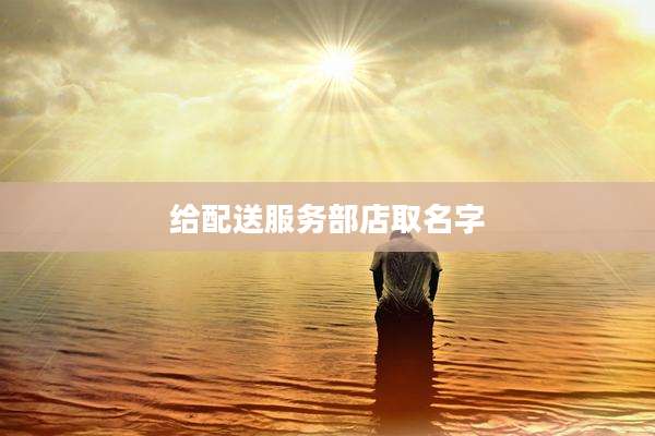 给配送服务部店取名字