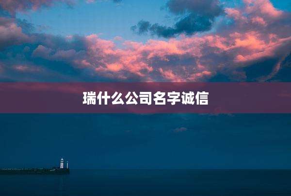 瑞什么公司名字诚信