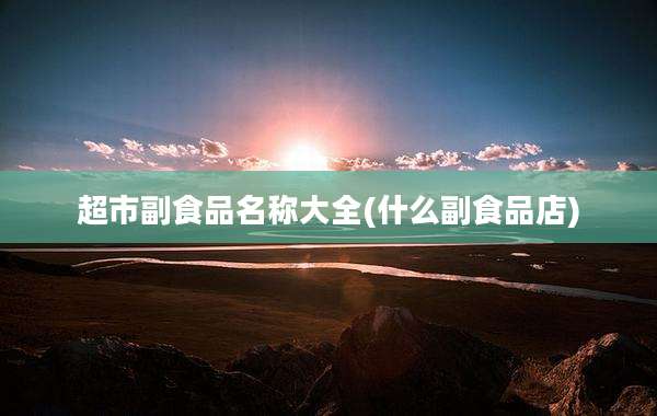 超市副食品名称大全(什么副食品店)