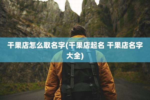 干果店怎么取名字(干果店起名 干果店名字大全)
