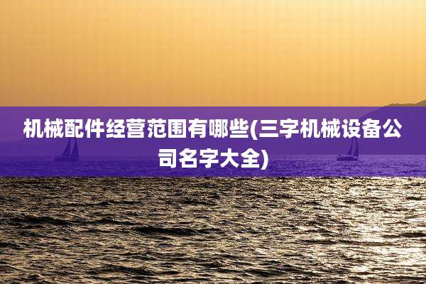 机械配件经营范围有哪些(三字机械设备公司名字大全)